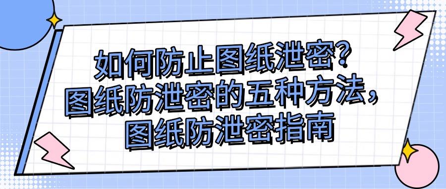 2025年图纸防泄密指南|教你五个图纸防泄密方法杜绝泄密！(图1)