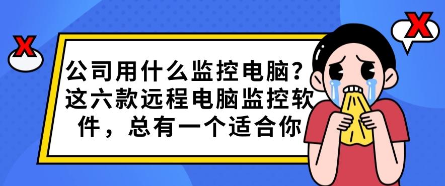 公司用什么监控电脑？这六款远程电脑监控软件，码住啦！别错过(图1)