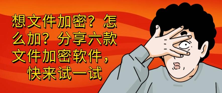 想文件加密？怎么加？精选六款文件加密软件，你看好哪个？(图1)