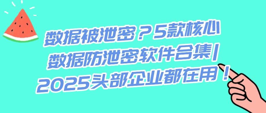 担心企业数据外泄？5款数据防泄密软件推荐|每款都是精选(图1)