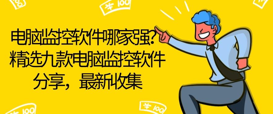 电脑监控软件哪家强？精选九款电脑监控软件分享，2025年最新整理(图1)
