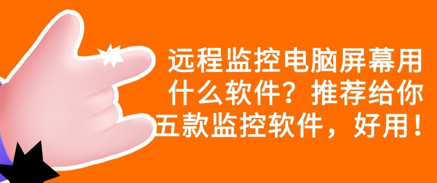 远程监控电脑屏幕用什么软件？推荐给你五款监控软件，收藏啦！(图1)