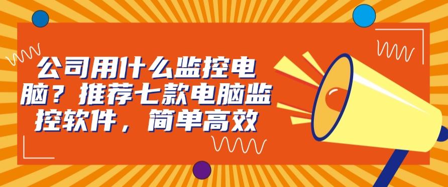 公司用什么监控电脑？推荐七款电脑监控软件，老板们快来试一试(图1)