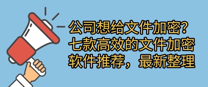 公司想给文件加密？七款高效的文件加密软件推荐，吐血整理(图1)