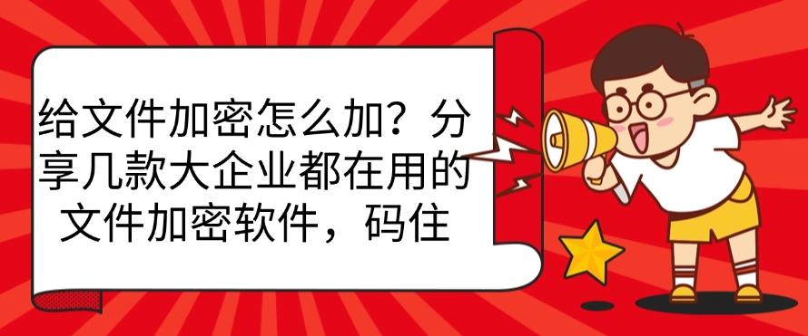 给文件加密怎么加？分享几款大企业都在用的文件加密软件，快收藏(图1)