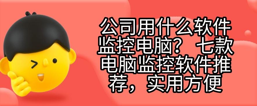 公司用什么软件监控电脑？七款电脑监控软件推荐，好用不踩雷！(图1)