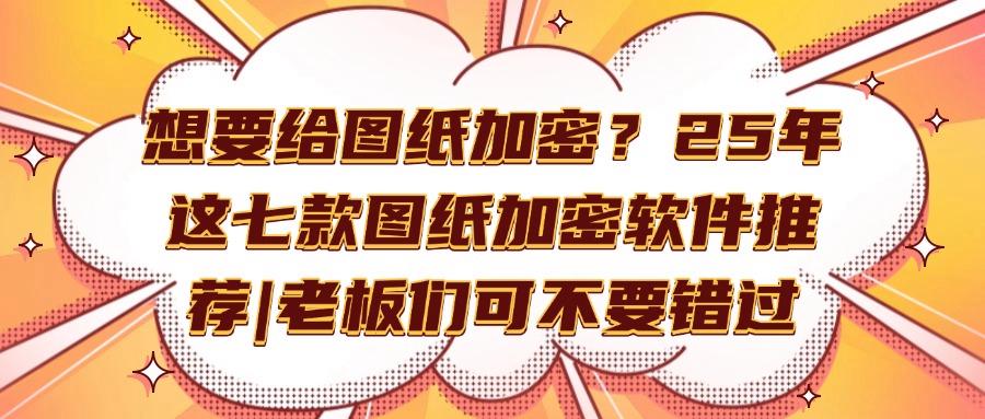 图纸如何加密?2025年这七款图纸加密软件千万不能错过,快码住(图1)