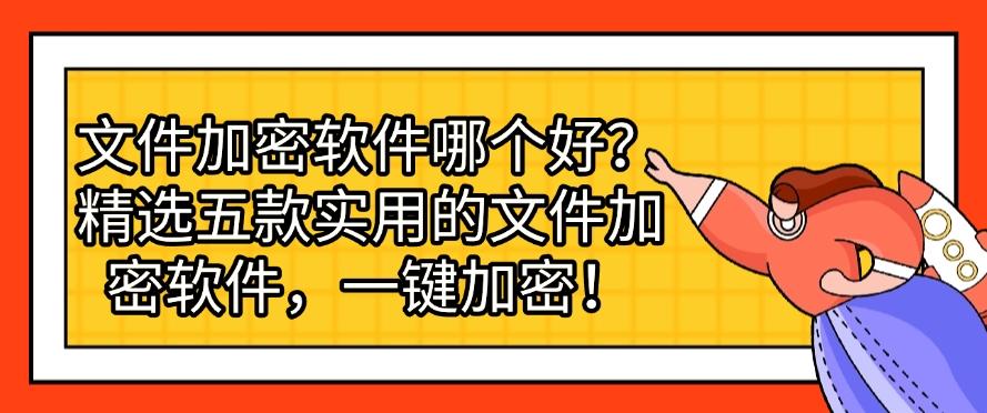 文件加密软件哪个好？精选五款实用的文件加密软件，快来看看，哪一款适合你？(图1)