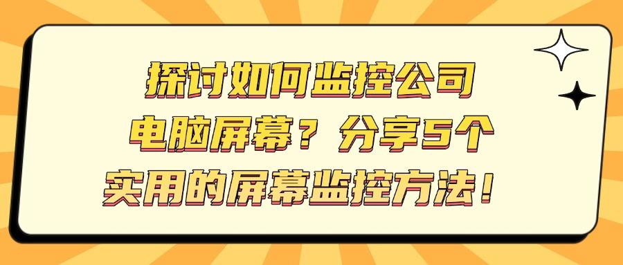 屏幕监控的方法有哪些?五个简单好用的屏幕监控方法分享!(图1)