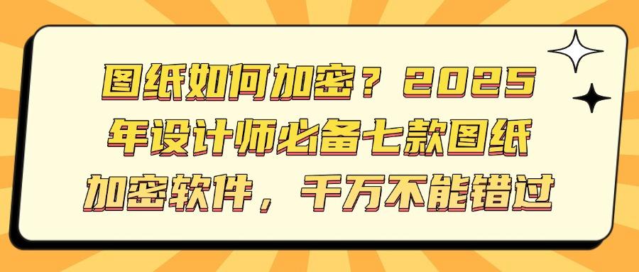 2025年图纸加密软件推荐!这七款专业图纸加密软件安全又高效(图1)
