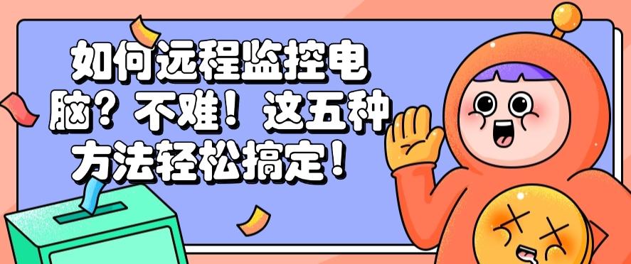 如何远程监控电脑？不难！这五种方法轻松搞定！快码住！(图1)