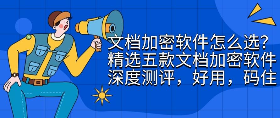 文档加密软件怎么选？精选五款文档加密软件深度测评，收藏！(图1)