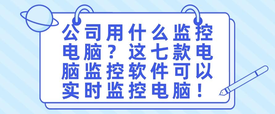 公司用什么监控电脑？这七款电脑监控软件可以实时监控电脑！建议收藏！(图1)