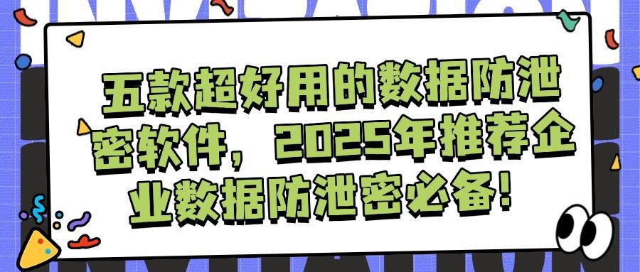 想要防止数据泄密？五款数据防泄密软件建议收藏，安全升级利器(图1)