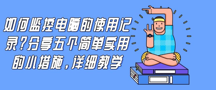 如何监控电脑的使用记录？分享五个简单实用的小措施！(图1)