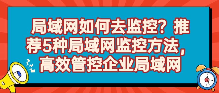 局域网怎么监控?5大高效局域网监控方法帮你实现,2025年最新推荐(图1)