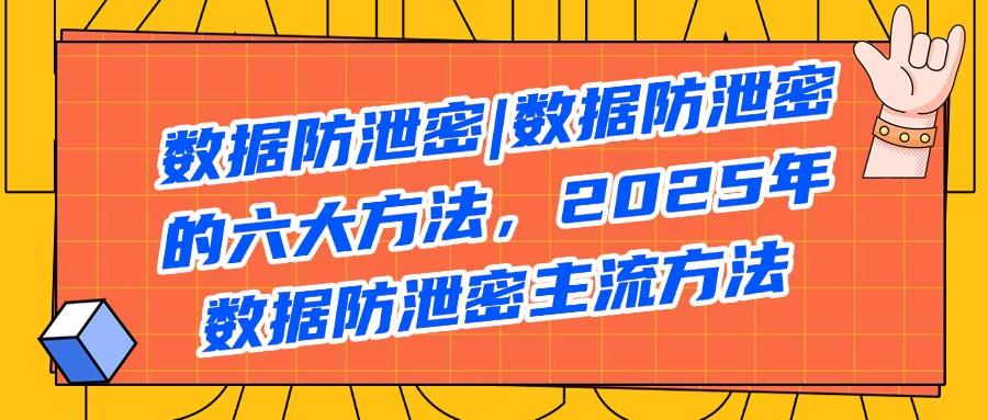 数据安全如何防护?精选六个数据防泄密措施,每个都好用!(图1)