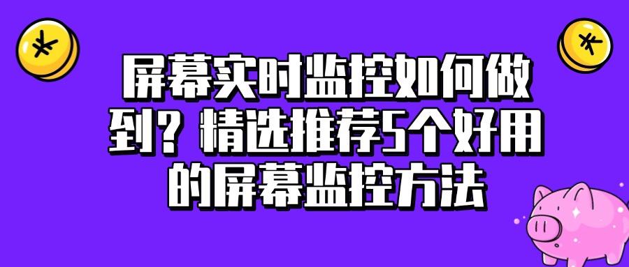 屏幕监控有哪些方法?5种超实用的屏幕监控方法(图1)