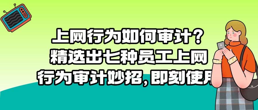 上网行为审计措施有哪些?掌握七招上网行为审计措施,轻松进行上网行为审计(图1)