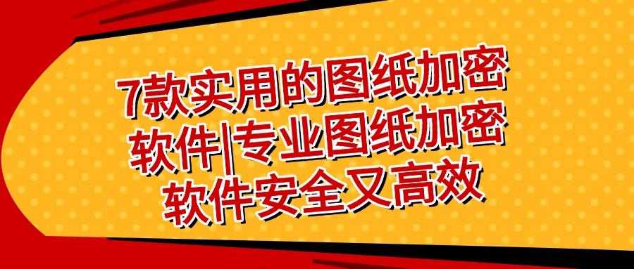 7款图纸加密软件超好用推荐|2025年流行图纸加密软件TOP7(图1)