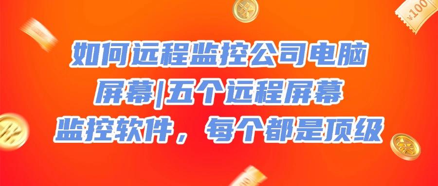 公司都在用的！这五个远程屏幕监控软件太实用了！安全又高效(图1)