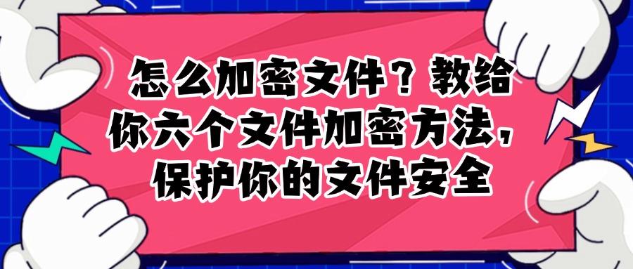 推荐这六种文件加密方法,步骤简单,轻松保护文件安全(图1)
