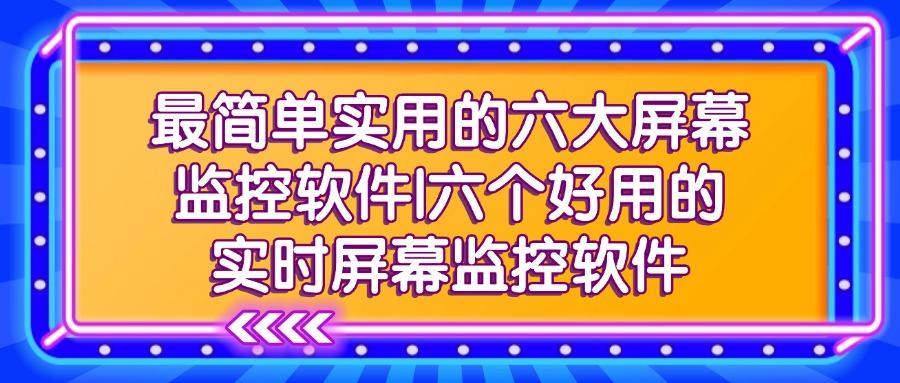 屏幕监控软件有哪些?2025年六款高质量的屏幕监控软件推荐(图1)