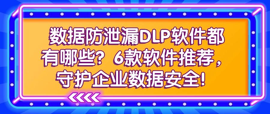 超好用的dlp数据防泄漏软件!这6种dlp数据防泄漏软件分享给你(图1)