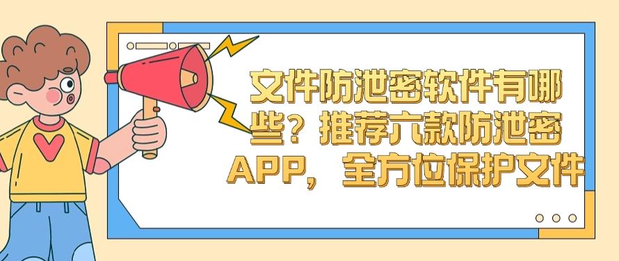 文件防泄密软件有哪些？推荐六款防泄密APP，全方位守护文件安全(图1)
