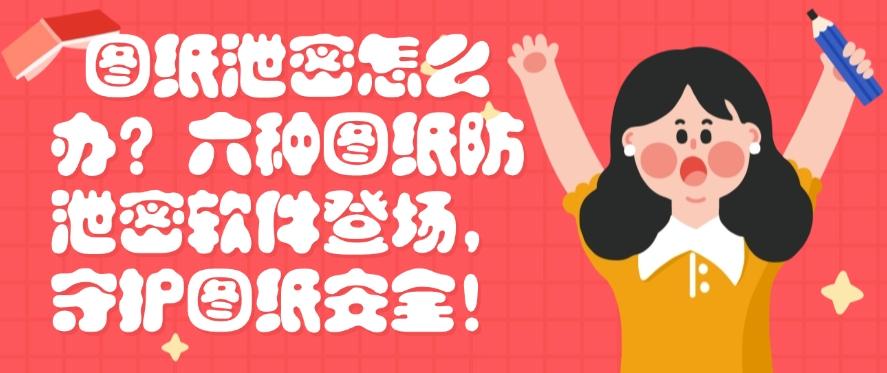 图纸泄密怎么办？六种图纸防泄密软件登场，图纸安全妥妥的！(图1)