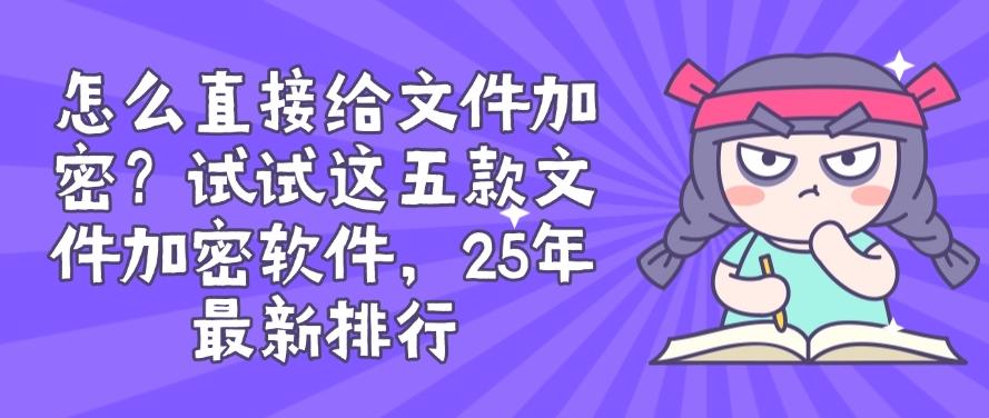 怎么直接给文件加密？试试这五款文件加密软件，用过都说好！(图1)