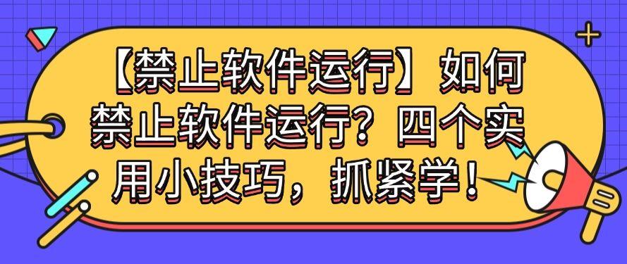 「禁止软件运行」如何禁止软件运行？四个实用小技巧，码住不后悔！(图1)