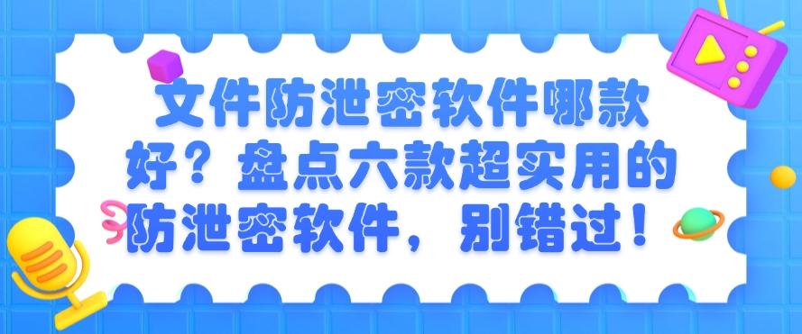 文件防泄密软件哪款好？盘点六款超实用的防泄密软件！(图1)