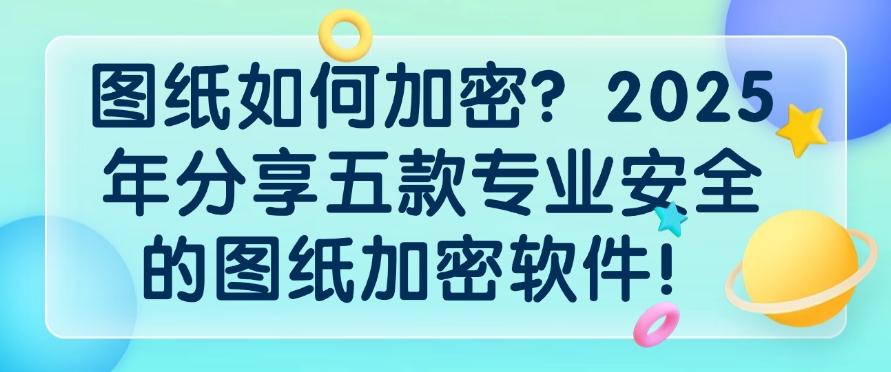 图纸如何加密？2025年分享五款专业安全的图纸加密软件！码住不亏！(图1)