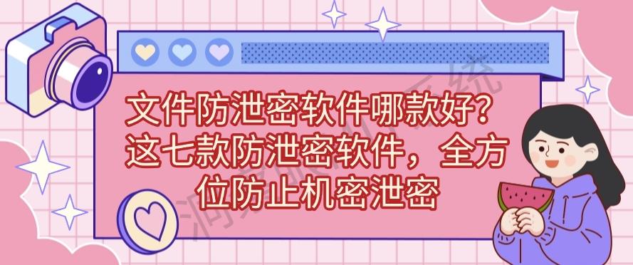文件防泄密软件哪款好？这七款防泄密软件，全方位守护文件安全(图1)