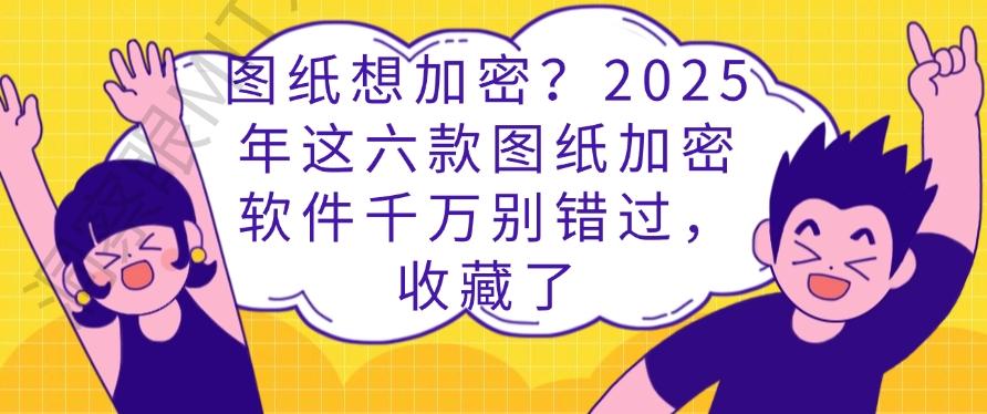 图纸想加密？2025年这六款图纸加密软件千万别错过！(图1)