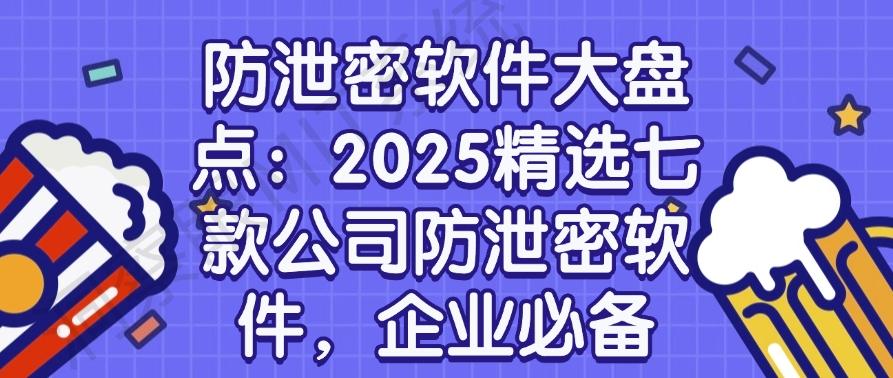 防泄密软件大盘点：2025精选七款公司防泄密软件，大公司都在用(图1)
