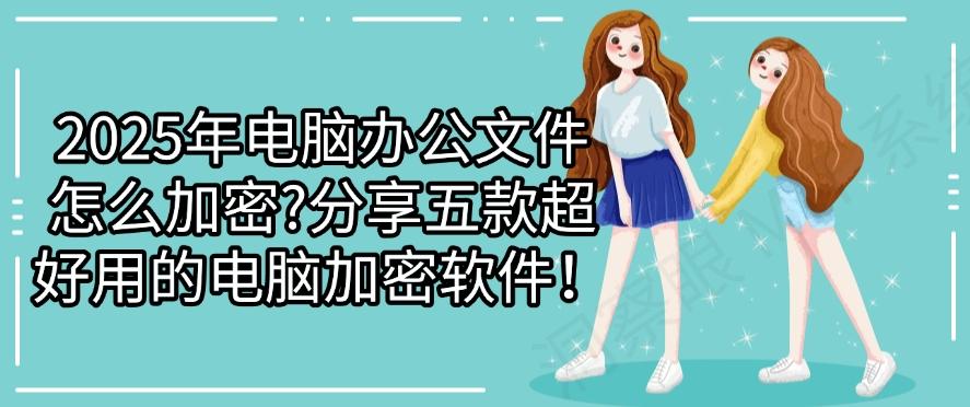 2025年电脑办公文件怎么加密？分享五款超好用的电脑加密软件！码住(图1)