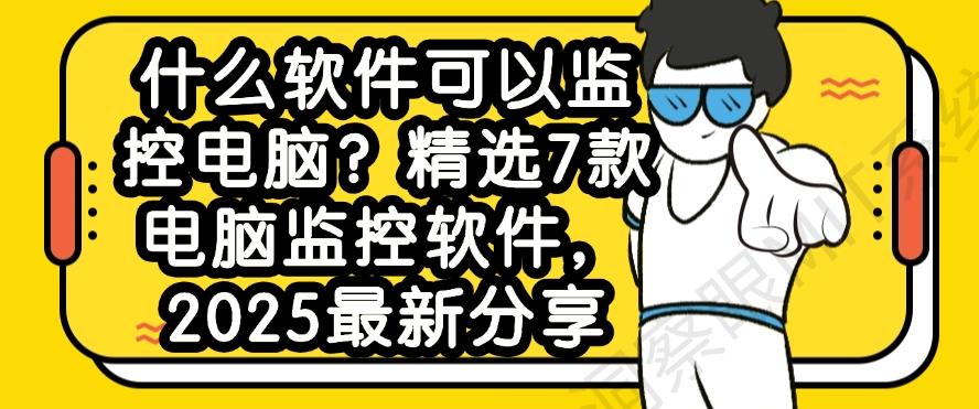 什么软件可以监控电脑？精选7款电脑监控软件，2025最新整理(图1)
