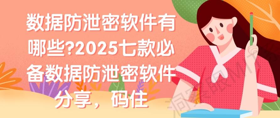 数据防泄密软件有哪些？2025七款必备数据防泄密软件分享！(图1)