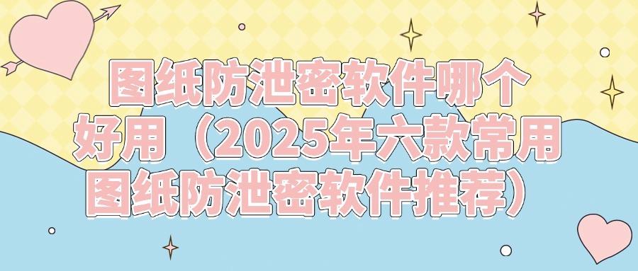 六款图纸防泄密软件分享|防止企业图纸泄露,谁用谁知道