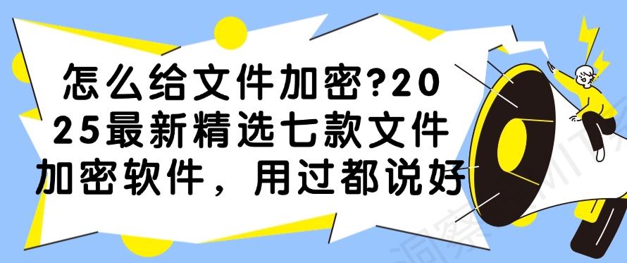 怎么给文件加密？2025最新精选七款文件加密软件，码住！(图1)