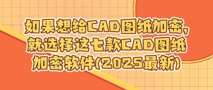 2025想要给CAD图纸加密?常用七款CAD图纸加密软件排行榜(图1)