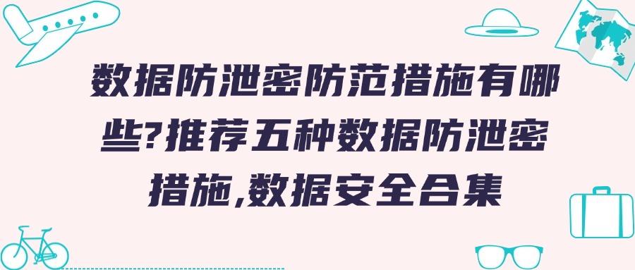 数据防泄密有哪些手段?数据防泄密的五种方法|防范数据安全合集!(图1)