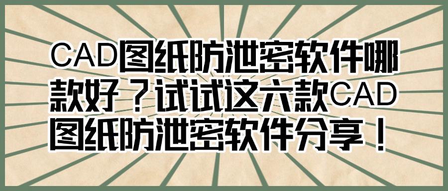 保护图纸安全|实时测评六款图纸防泄密软件(真的好用),建议收藏!(图1)