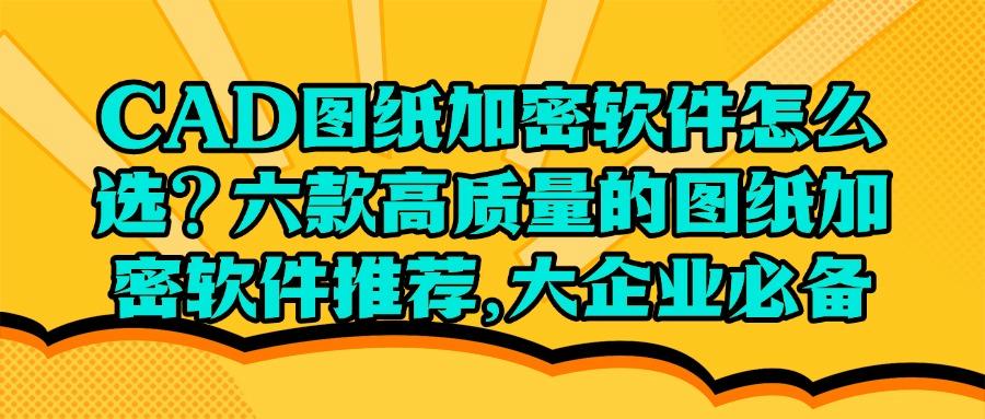 六款主流CAD图纸加密软件推荐｜2025年CAD图纸加密软件最佳选择！(图1)