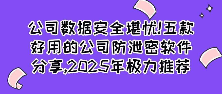 2025年五款公司防泄密软件排行榜|公司防泄密必备软件推荐(图1)