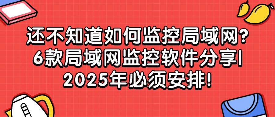 6款局域网监控软件优选|2025最新排行榜!(企业收藏篇)(图1)