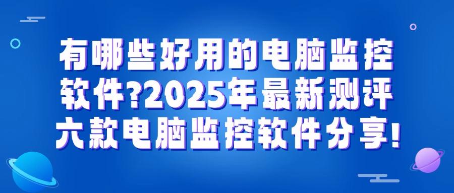电脑监控软件如何选?2025精选六款电脑监控软件,千万别错过!(图1)