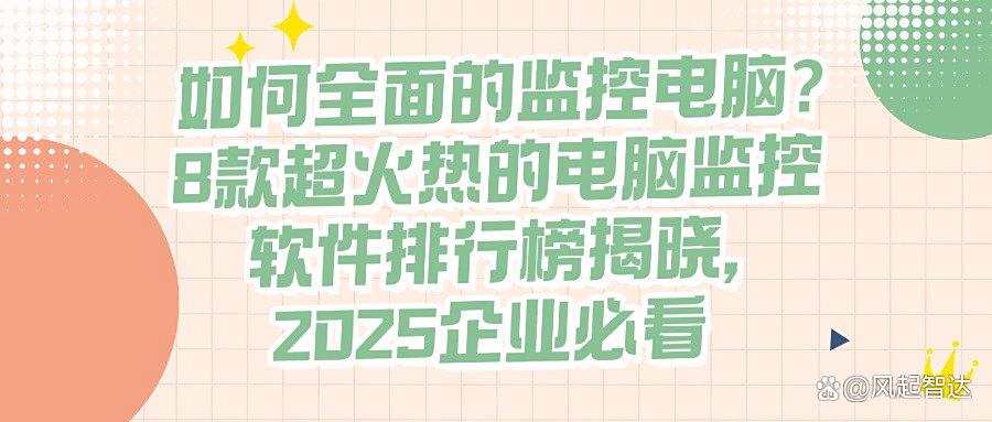 2025最新!8款电脑监控软件大盘点,实时监控电脑屏幕,你选对了吗?(图1)